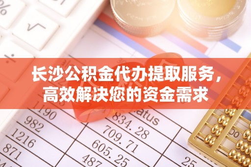 和静长沙公积金代办提取服务，高效解决您的资金需求