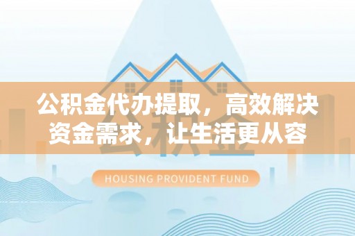 和静公积金代办提取，高效解决资金需求，让生活更从容