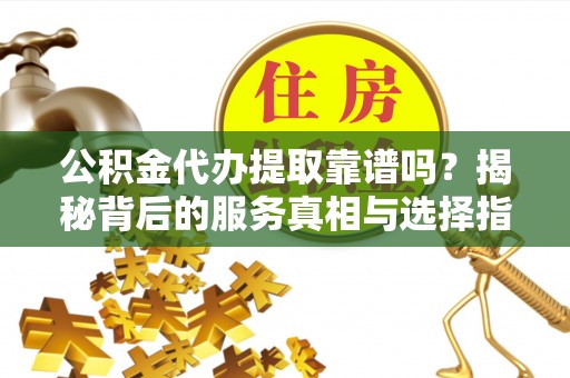 和静公积金代办提取靠谱吗？揭秘背后的服务真相与选择指南
