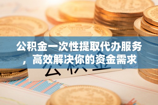 和静公积金一次性提取代办服务，高效解决你的资金需求