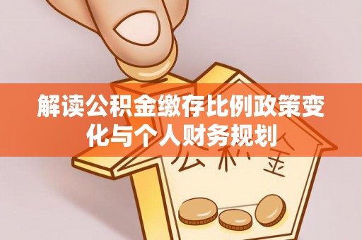 和静解读公积金缴存比例政策变化与个人财务规划