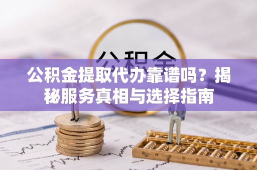 和静公积金提取代办靠谱吗？揭秘服务真相与选择指南