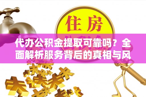 和静代办公积金提取可靠吗？全面解析服务背后的真相与风险