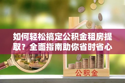 和静如何轻松搞定公积金租房提取？全面指南助你省时省心