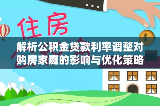 和静解析公积金贷款利率调整对购房家庭的影响与优化策略