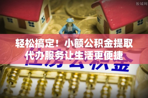 和静轻松搞定！小额公积金提取代办服务让生活更便捷