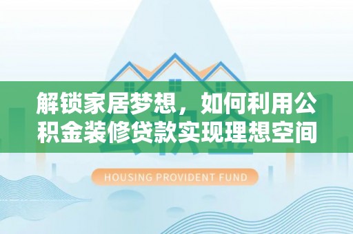 和静解锁家居梦想，如何利用公积金装修贷款实现理想空间
