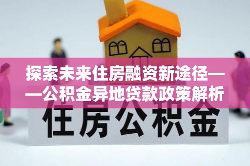 和静探索未来住房融资新途径——公积金异地贷款政策解析与实践