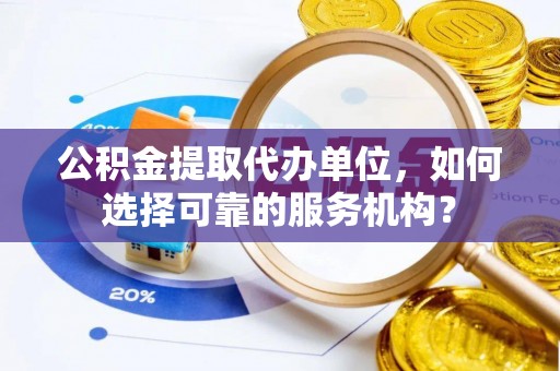 和静公积金提取代办单位，如何选择可靠的服务机构？