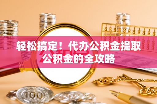 和静轻松搞定！代办公积金提取公积金的全攻略
