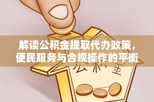 和静解读公积金提取代办政策，便民服务与合规操作的平衡之道