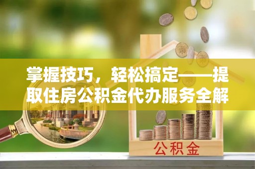 和静掌握技巧，轻松搞定——提取住房公积金代办服务全解析
