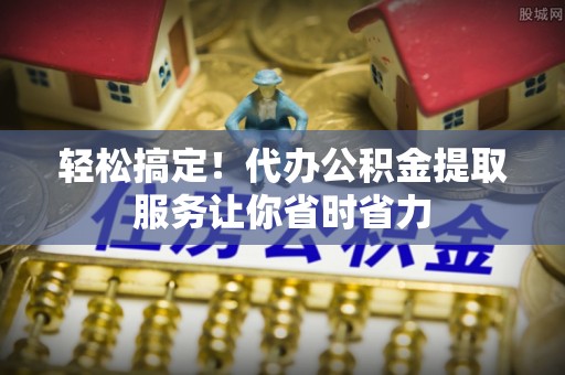 和静轻松搞定！代办公积金提取服务让你省时省力