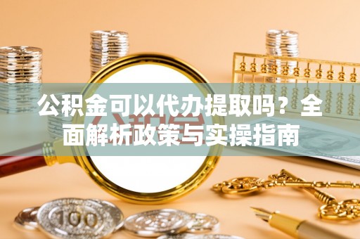和静公积金可以代办提取吗？全面解析政策与实操指南