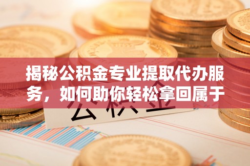 和静揭秘公积金专业提取代办服务，如何助你轻松拿回属于你的资金