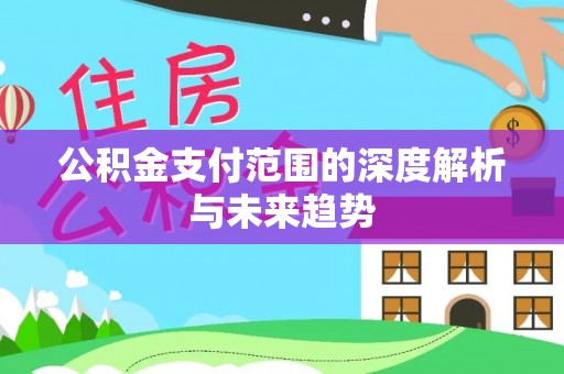 和静公积金支付范围的深度解析与未来趋势