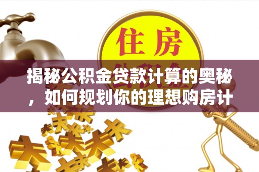 和静揭秘公积金贷款计算的奥秘，如何规划你的理想购房计划