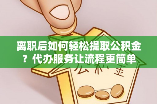 和静离职后如何轻松提取公积金？代办服务让流程更简单