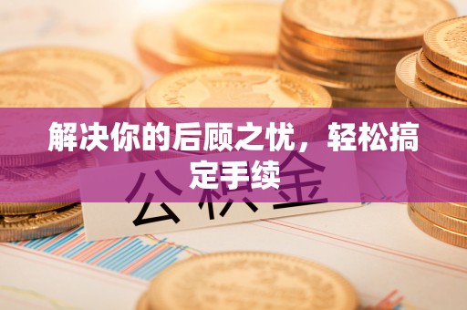 和静解决你的后顾之忧，轻松搞定手续