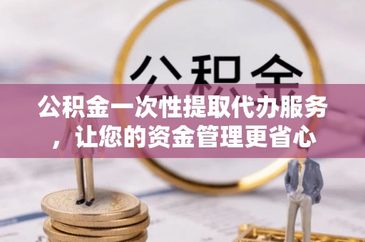 和静公积金一次性提取代办服务，让您的资金管理更省心