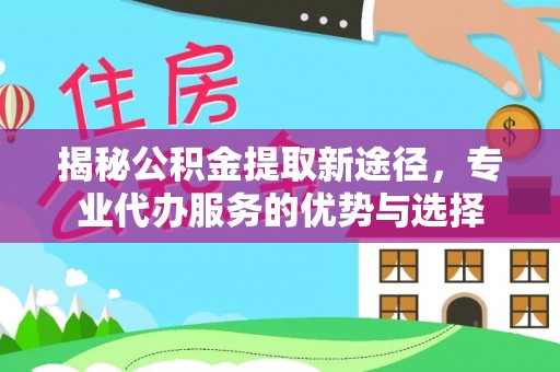 和静揭秘公积金提取新途径，专业代办服务的优势与选择