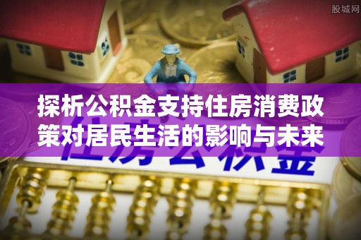和静探析公积金支持住房消费政策对居民生活的影响与未来展望