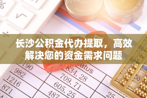 和静长沙公积金代办提取，高效解决您的资金需求问题