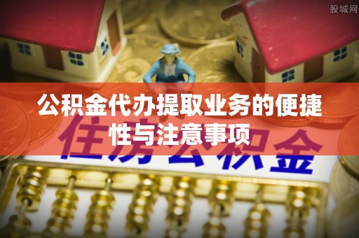 和静公积金代办提取业务的便捷性与注意事项