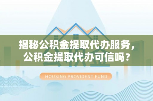 和静揭秘公积金提取代办服务，公积金提取代办可信吗？