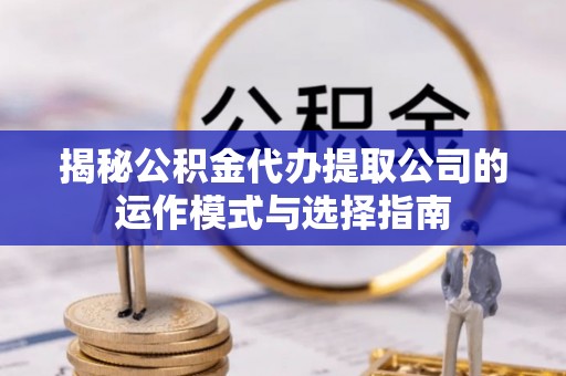 和静揭秘公积金代办提取公司的运作模式与选择指南