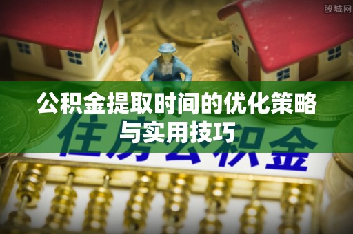 和静公积金提取时间的优化策略与实用技巧