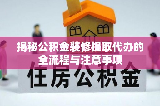 和静揭秘公积金装修提取代办的全流程与注意事项