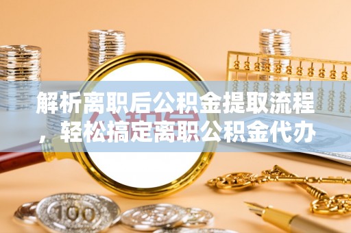 和静解析离职后公积金提取流程，轻松搞定离职公积金代办提取手续