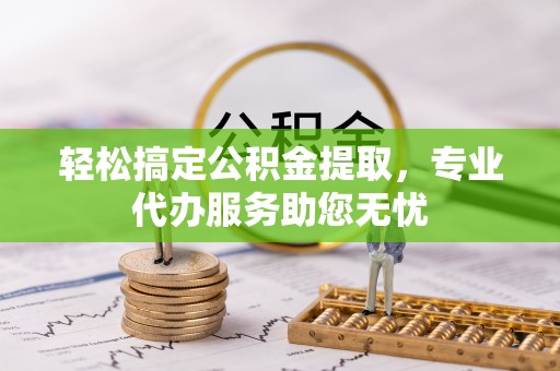和静轻松搞定公积金提取，专业代办服务助您无忧