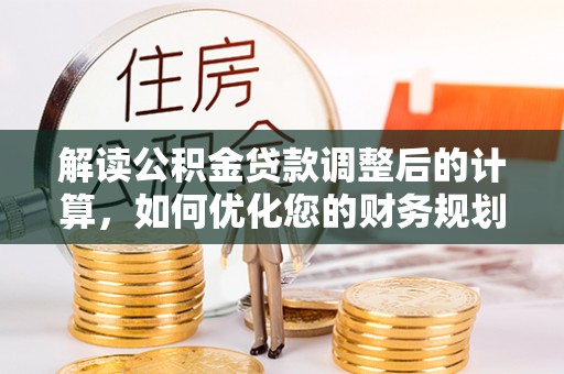 和静解读公积金贷款调整后的计算，如何优化您的财务规划