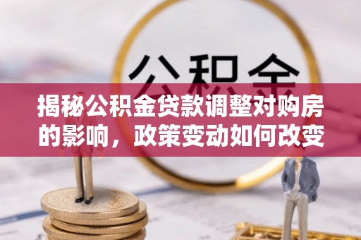 和静揭秘公积金贷款调整对购房的影响，政策变动如何改变你的买房计划