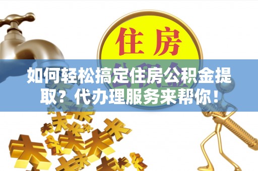 和静如何轻松搞定住房公积金提取？代办理服务来帮你！