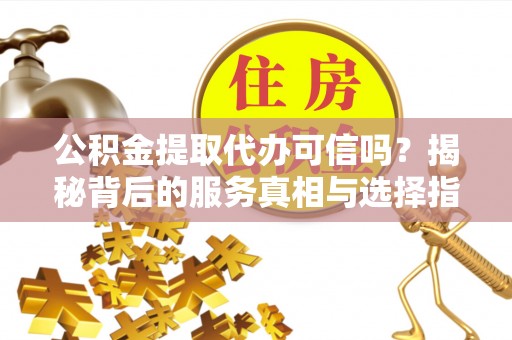 和静公积金提取代办可信吗？揭秘背后的服务真相与选择指南