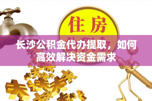 和静长沙公积金代办提取，如何高效解决资金需求