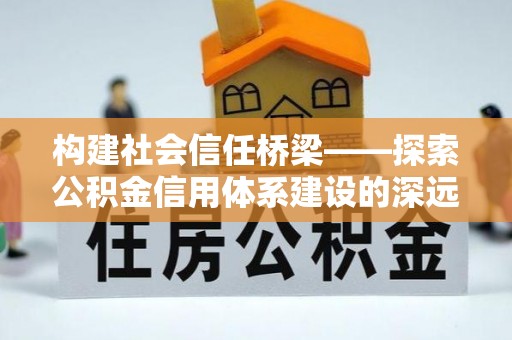 和静构建社会信任桥梁——探索公积金信用体系建设的深远意义