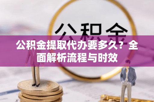 和静公积金提取代办要多久？全面解析流程与时效