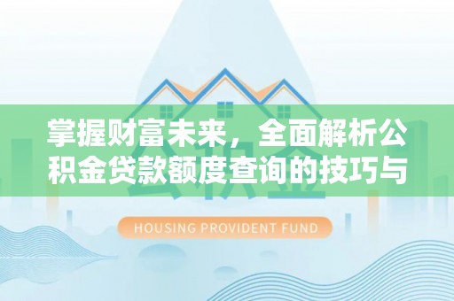 和静掌握财富未来，全面解析公积金贷款额度查询的技巧与策略