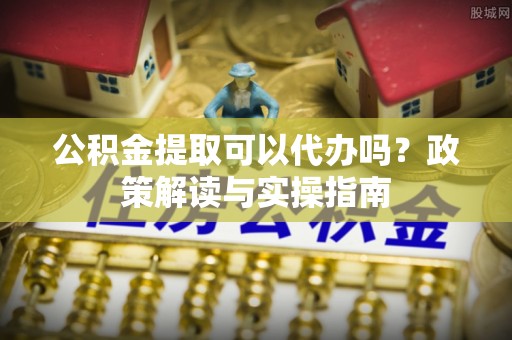 和静公积金提取可以代办吗？政策解读与实操指南