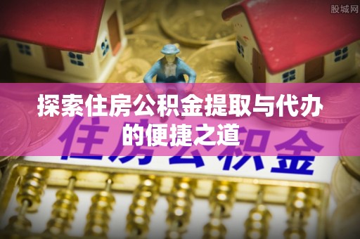和静探索住房公积金提取与代办的便捷之道