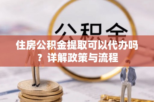 和静住房公积金提取可以代办吗？详解政策与流程