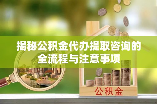 和静揭秘公积金代办提取咨询的全流程与注意事项