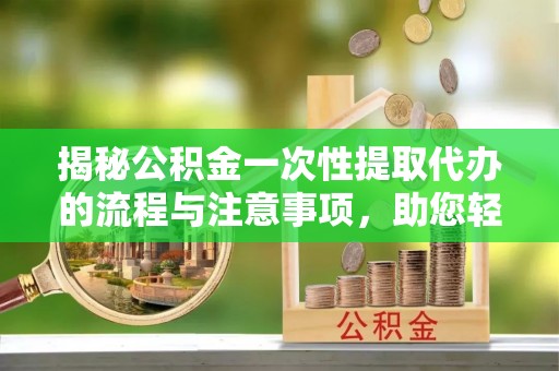 和静揭秘公积金一次性提取代办的流程与注意事项，助您轻松搞定财务规划