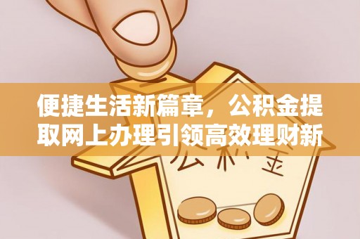 和静便捷生活新篇章，公积金提取网上办理引领高效理财新趋势