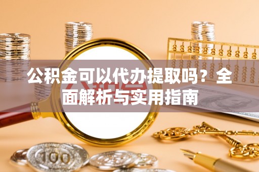 和静公积金可以代办提取吗？全面解析与实用指南