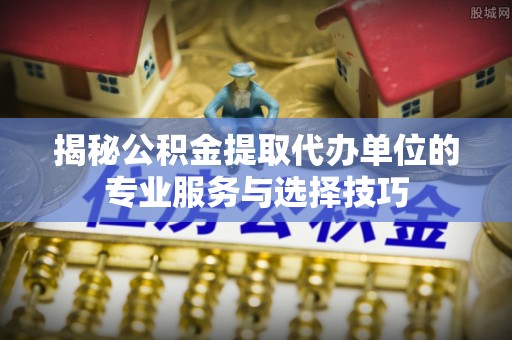 和静揭秘公积金提取代办单位的专业服务与选择技巧